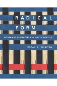 Radical Form Modernist Abstraction in South America