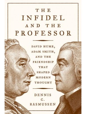 The Infidel and the Professor David Hume, Adam Smith, and the Friendship That Shaped Modern Thought