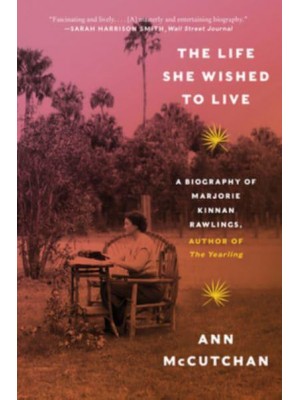 The Life She Wished to Live A Biography of Marjorie Kinnan Rawlings, Author of The Yearling