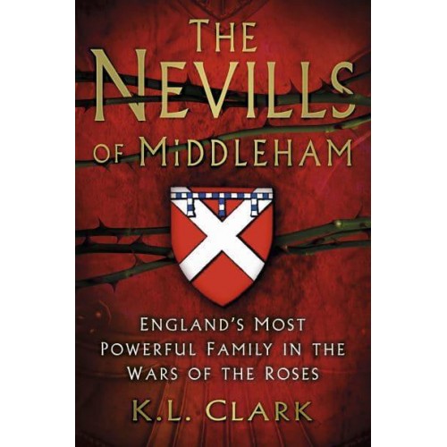 The Nevills of Middleham England's Most Powerful Family in the Wars of the Roses