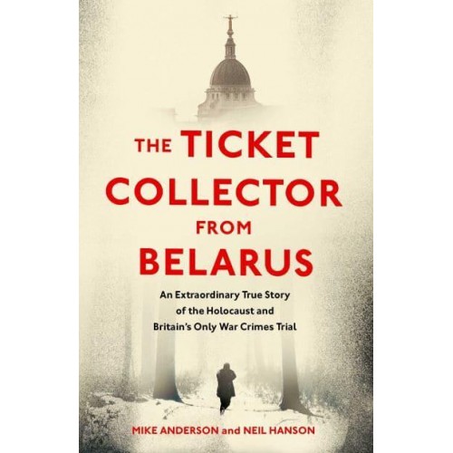 The Ticket Collector from Belarus The Extraordinary Story of Britain's Only War Crimes Trial