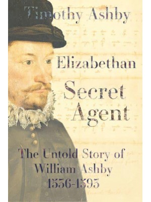 Elizabethan Secret Agent The Untold Story of William Ashby (1536-1593)