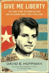 Give Me Liberty The True Story of Oswaldo Payá and His Daring Quest for a Free Cuba