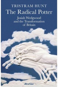 The Radical Potter Josiah Wedgwood and the Transformation of Britain