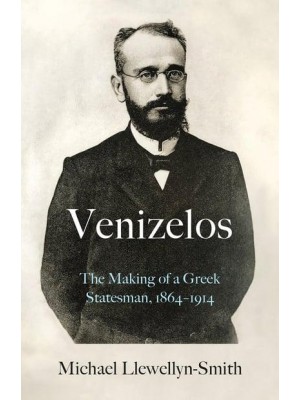 Venizelos The Making of a Greek Statesman, 1864-1914