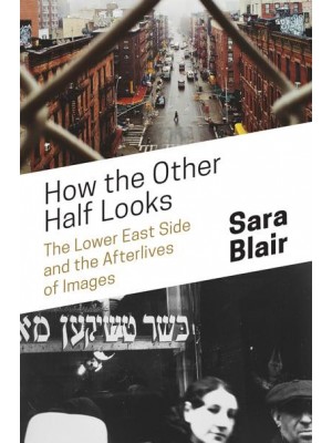 How the Other Half Looks The Lower East Side and the Afterlives of Images