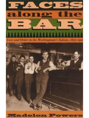 Faces Along the Bar Lore and Order in the Workingman's Saloon, 1870-1920 - Historical Studies of Urban America
