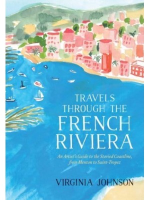 Travels Through the French Riviera An Artist's Guide to the Storied Coastline, from Menton to Saint-Tropez