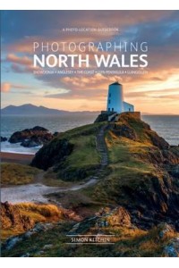 Photographing North Wales Snowdonia, Anglesey, the Coast, Llyn Peninsula, Llangollen - A Photo-Location Guidebook