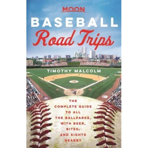 Baseball Road Trips The Complete Guide to All the Ballparks, With Beer, Bites, and Sights Nearby
