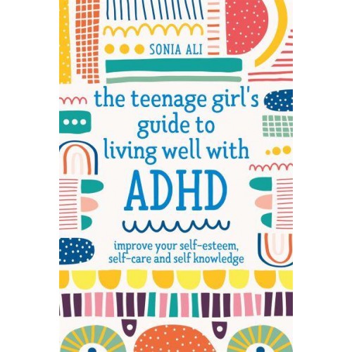 The Teenage Girl's Guide to Living Well With ADHD Improve Your Self-Esteem, Self-Care and Self Knowledge