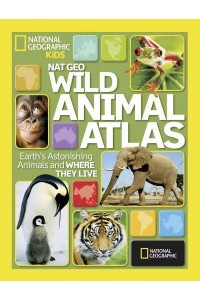 Wild Animal Atlas Earth's Astonishing Animals and Where They Live - Atlas