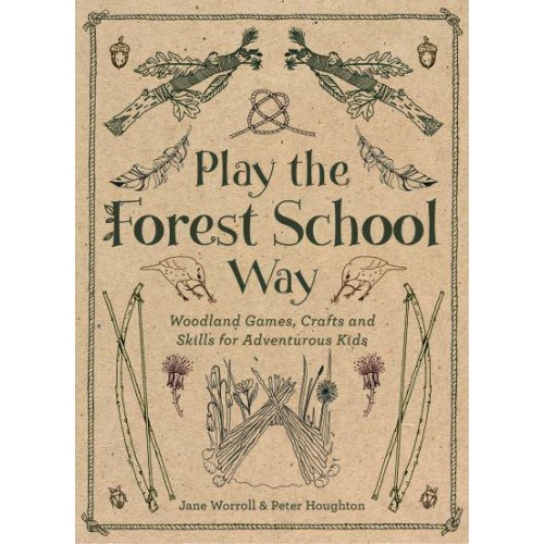 Play the Forest School Way Woodland Games, Crafts and Skills for Adventurous Kids