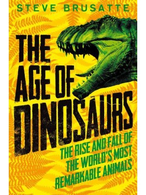The Age of Dinosaurs The Rise and Fall of the World's Most Remarkable Animals