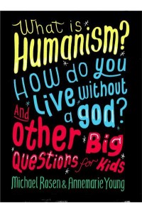 What Is Humanism? How Do You Live Without a God? And Other Big Questions for Kids - And Other Big Questions