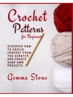 Crochet Patterns for Beginners: Discover How To Easily Crochet From The Scratch And Create Your Own Projects