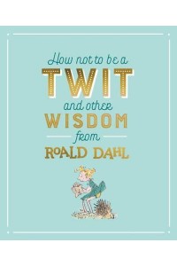 How Not to Be a Twit and Other Wisdom from Roald Dahl