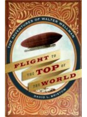 Flight to the Top of the World The Adventures of Walter Wellman