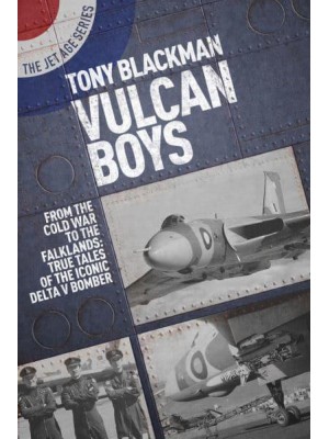 Vulcan Boys From the Cold War to the Falklands : True Tales of the Iconic Delta V Bomber - The Jet Age Series
