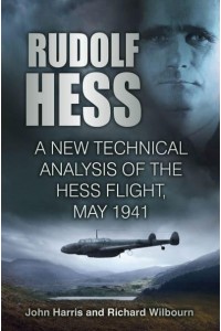 Rudolf Hess The Last Word : A New Technical Analysis of the Hess Flight, May 1941
