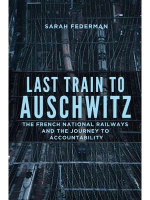 Last Train to Auschwitz The French National Railways and the Journey to Accountability