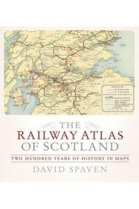 The Railway Atlas of Scotland Two Hundred Years of History in Maps