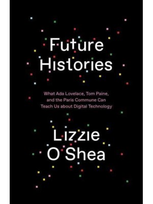 Future Histories What Ada Lovelace, Tom Paine, and the Paris Commune Can Teach Us About Digital Technology