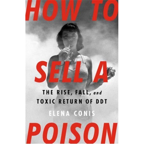 How to Sell a Poison The Rise, Fall, and Toxic Return of DDT