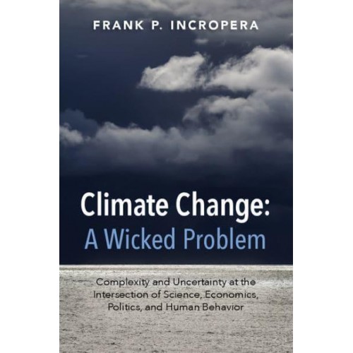 Climate Change - A Wicked Problem Complexity and Uncertainty at the Intersection of Science, Economics, Politics, and Human Behavior