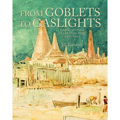 From Goblets to Gaslights The Scottish Glass Industry, 1750-2006