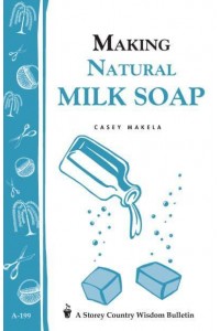 Making Natural Milk Soap Storey&#39;s Country Wisdom Bulletin A-199 - A Storey Country Wisdom Bulletin