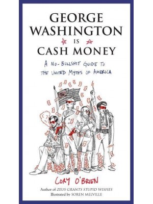 George Washington Is Cash Money A No-Bullshit Guide to the United Myths of America / Cory O'Brien ; Illustrated by Soren Melville