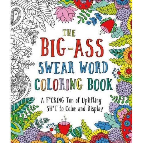 The Big-Ass Swear Word Coloring Book A F*cking Ton of Uplifting Sh*t to Color and Display