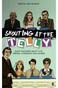 Shouting at the Telly Rants and Raves About TV by Writers, Comedians and Viewers