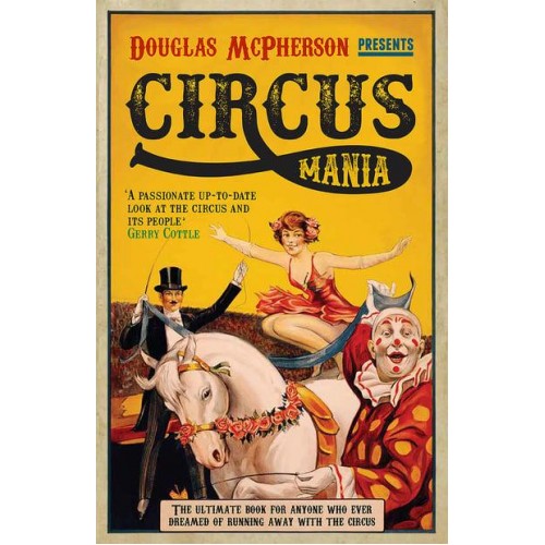 Circus Mania The Ultimate Book for Anyone Who Ever Dreamed of Running Away With the Circus