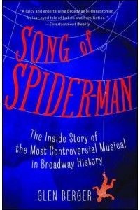 Song of Spider-Man The Inside Story of the Most Controversial Musical in Broadway History