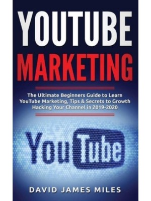 YouTube Marketing: The Ultimate Beginners Guide to Learn YouTube Marketing, Tips & Secrets to Growth Hacking Your Channel in 2019-2020