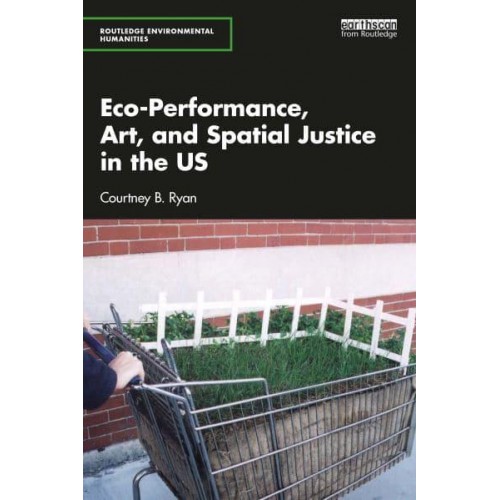 Eco-Performance, Art, and Spatial Justice in the US - Routledge Environmental Humanities