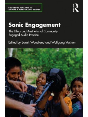 Sonic Engagement The Ethics and Aesthetics of Community Engaged Audio Practice - Routledge Advances in Theatre & Performance Studies