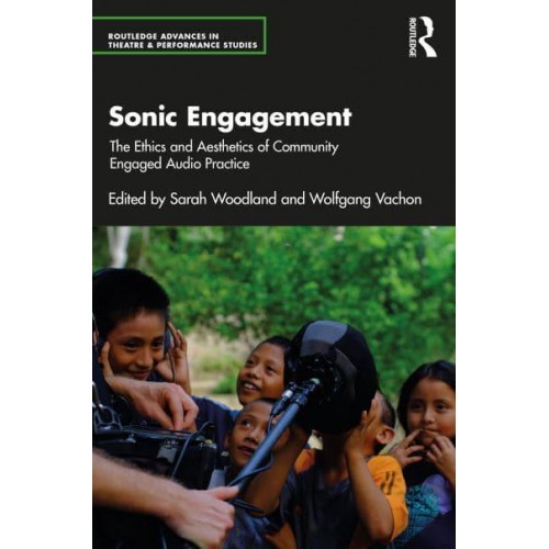 Sonic Engagement The Ethics and Aesthetics of Community Engaged Audio Practice - Routledge Advances in Theatre & Performance Studies