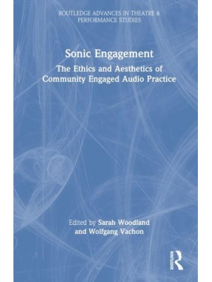 Sonic Engagement The Ethics and Aesthetics of Community Engaged Audio Practice - Routledge Advances in Theatre and Performance Studies Series