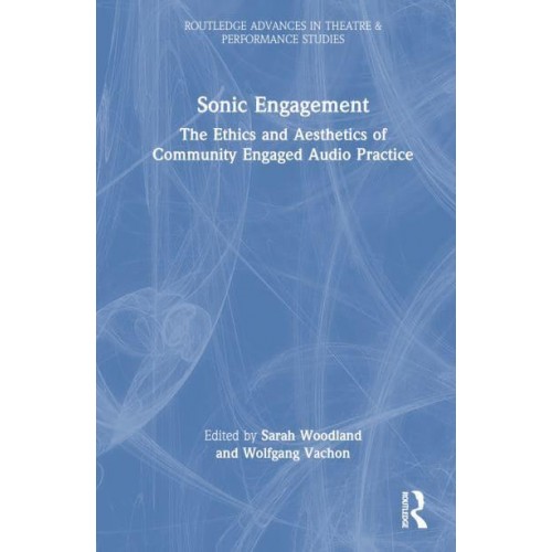 Sonic Engagement The Ethics and Aesthetics of Community Engaged Audio Practice - Routledge Advances in Theatre and Performance Studies Series