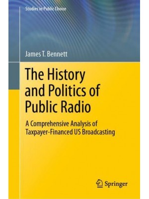 The History and Politics of Public Radio : A Comprehensive Analysis of Taxpayer-Financed US Broadcasting - Studies in Public Choice