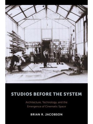 Studios Before the System Architecture, Technology, and the Emergence of Cinematic Space - Film and Culture