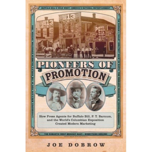 Pioneers of Promotion How Press Agents for Buffalo Bill, P. T. Barnum, and the World's Columbian Exposition Created Modern Marketing
