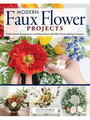 Modern Faux Flower Projects Fresh, Stylish Arrangements and Home Décor With Silk Florals and Faux Greenery