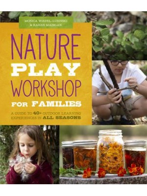 Nature Play Workshop for Families A Guide to 40+ Outdoor Learning Experiences in All Seasons