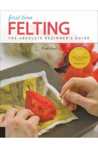 First Time Felting The Absolute Beginner's Guide : Learn by Doing : Step-by-Step Basics + Projects - First Time