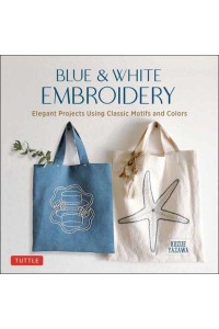 Blue and White Embroidery Elegant Projects Using Classic Motifs and Colors