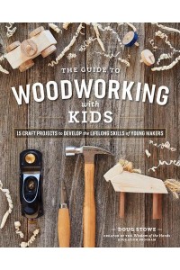 The Guide to Woodworking With Kids Craft Projects to Develop the Lifelong Skills of Young Makers